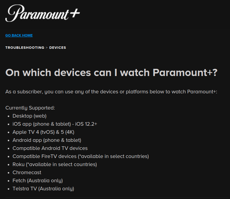 Screenshot of the Paramount Plus “supported devices page”. The question “On which devices can I watch Paramount+?” The answer is “As a subscriber, you can use any of the devices or platforms below to watch Paramount+: Currently Supported: Desktop (web), iOS app (phone & tablet) - iOS 12.2+, Apple TV 4 (tvOS) & 5 (4K), Android app (phone & tablet), Compatible Android TV devices, Compatibile FireTV devices (*available in select countries), Roku (*available in select countries), Chromecast, Fetch (Australis only), Telstra TV (Australis only)